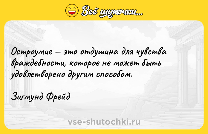 Цитата: Остроумие это отдушина для чувства враждебности, которое не может быть удовлетворено другим способом.Зигмунд Фрейд