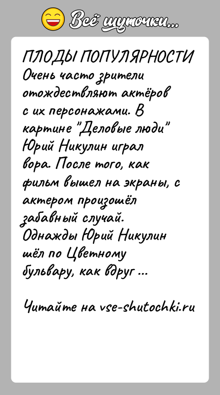 История: ПЛОДЫ ПОПУЛЯРНОСТИОчень часто зрители отождествляют актёров с их персонажами. В картине Деловые люди Юрий Никулин играл вора. После того, как