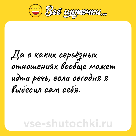 Шутка: Да о каких серьёзных отношениях вообще может идти речь, если сегодня я выбесил сам себя.