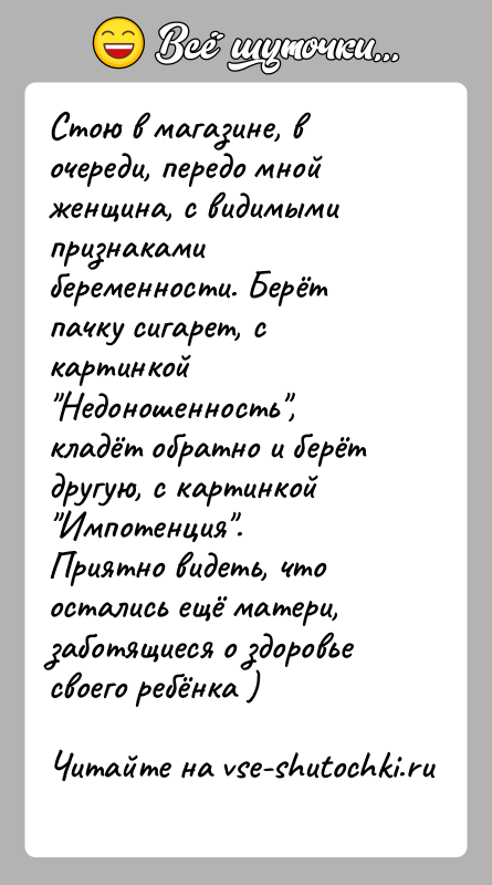 История: Стою в магазине, в очереди, передо мной женщина, с видимыми признаками беременности. Берёт пачку сигарет, с картинкой Недоношенность , кладёт обратно