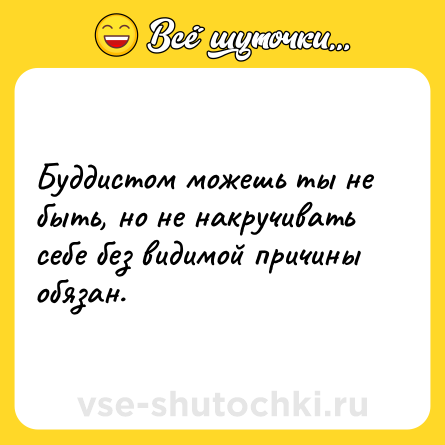 Шутка: Буддистом можешь ты не быть, но не накручивать себе без видимой причины обязан.