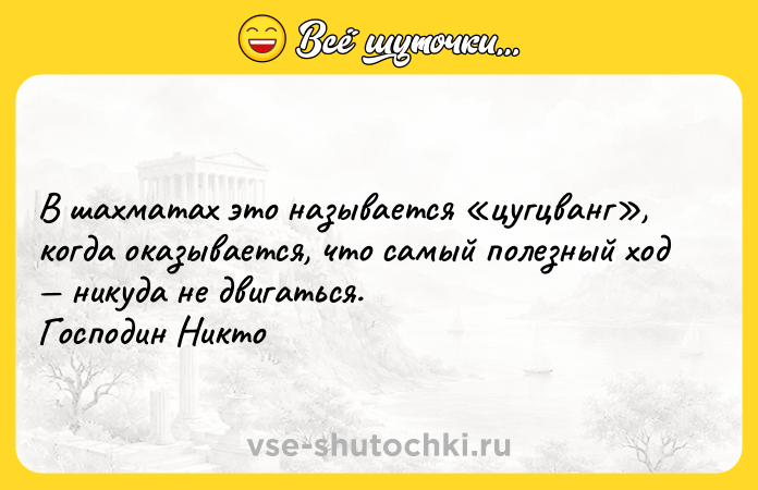 Цитата: В шахматах это называется цугцванг , когда оказывается, что самый полезный ход никуда не двигаться. Господин Никто