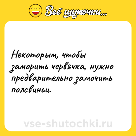 Шутка: Некоторым, чтобы заморить червячка, нужно предварительно замочить полсвиньи.