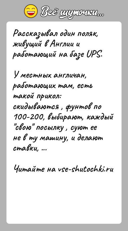 История: Рассказывал один поляк, живущий в Англии и работающий на базе UPS.У местных англичан, работающих там, есть такой прикол: скидываются ,