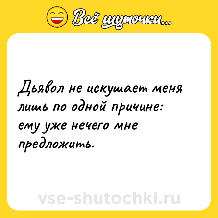 Шутка: Дьявол не искушает меня лишь по одной причине: ему уже нечего мне предложить.