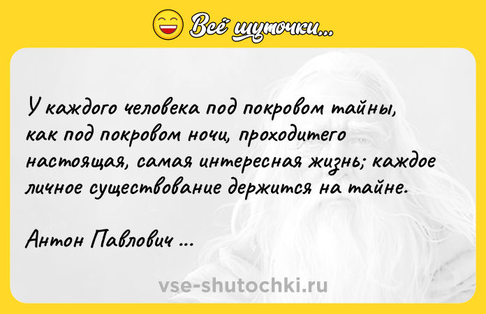 Цитата: У каждого человека под покровом тайны, как под покровом ночи, проходитего настоящая, самая интересная жизнь каждое личное существование держится на тайне.Антон Павлович Чехов