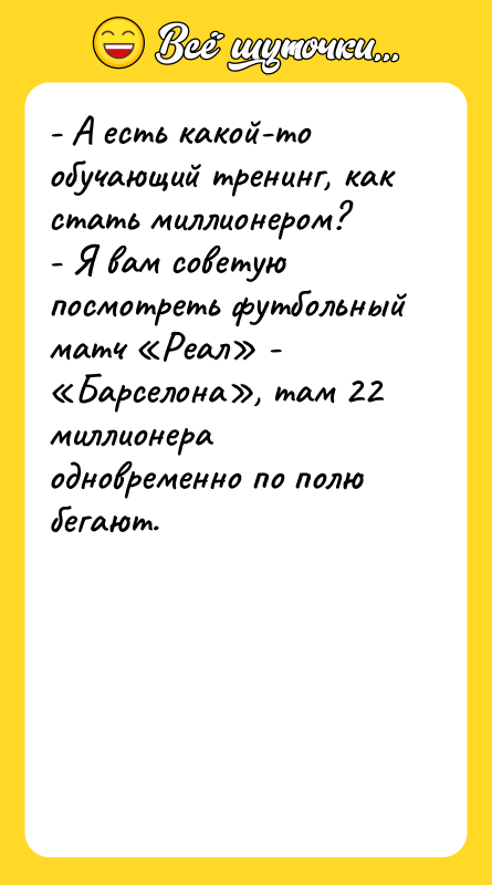 Шутка: - А есть какой-то обучающий тренинг, как стать миллионером?- Я вам советую посмотреть футбольный матч Реал - Барселона , там 22 миллионера одновременно по полю бегают.