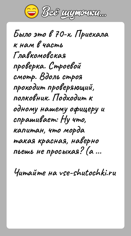 История: Было это в 70-х. Приехала к нам в часть Главкомовская проверка. Строевой смотр. Вдоль строя проходит проверяющий, полковник. Подходит к