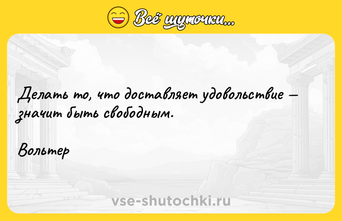 Цитата: Делать то, что доставляет удовольствие значит быть свободным. Вольтер