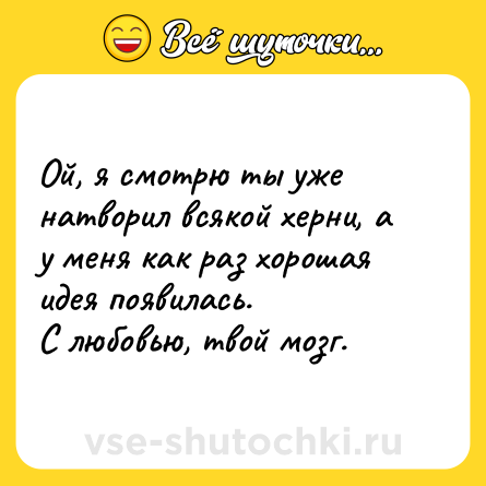 Шутка: Ой, я смотрю ты уже натворил всякой херни, а у меня как раз хорошая идея появилась.  <br>С любовью, твой мозг.