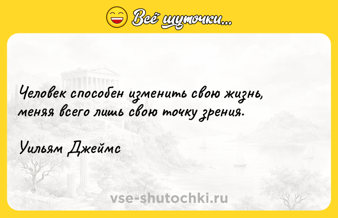 Цитата: Человек способен изменить свою жизнь, меняя всего лишь свою точку зрения. Уильям Джеймс