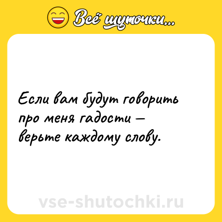 Шутка: Если вам будут гoворить про меня гадости — верьте каждому слову.