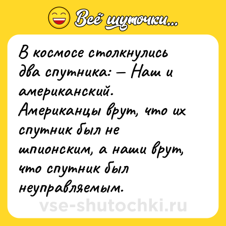 Шутка: В космосе столкнулись два спутника: — Наш и американский. Американцы врут, что их спутник был не шпионским, а наши врут, что спутник был неуправляемым.