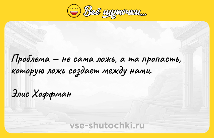 Цитата: Проблема не сама ложь, а та пропасть, которую ложь создает между нами.Элис Хоффман