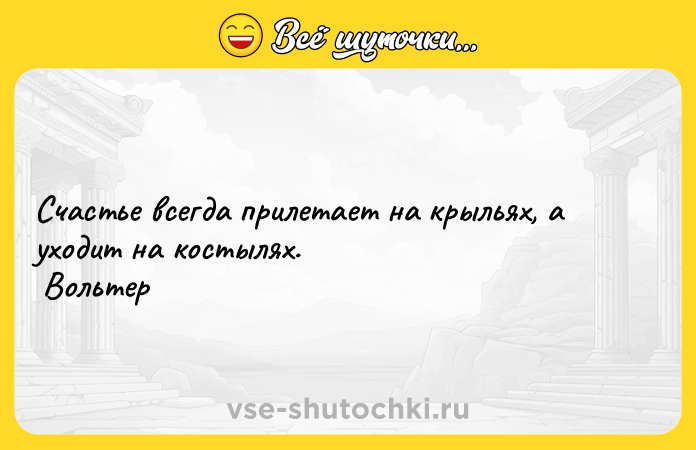 Цитата: Счастье всегда прилетает на крыльях, а уходит на костылях. Вольтер