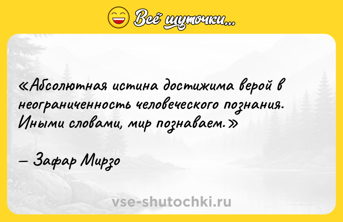 Цитата: Абсолютная истина достижима верой в неограниченность человеческого познания. Иными словами, мир познаваем.Зафар Мирзо