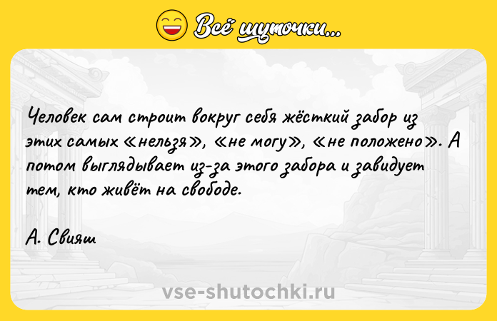 Цитата: Человек сам строит вокруг себя жёсткий забор из этих самых нельзя , не могу , не положено . А потом выглядывает из-за этого забора и завидует тем, кто живёт на свободе. А. Свияш