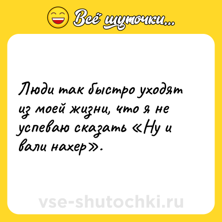 Шутка: Люди так быстро уходят из моей жизни, что я не успеваю сказать «Ну и вали нахер».