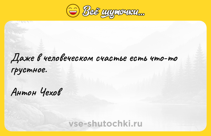 Цитата: Даже в человеческом счастье есть что-то грустное.Антон Чехов