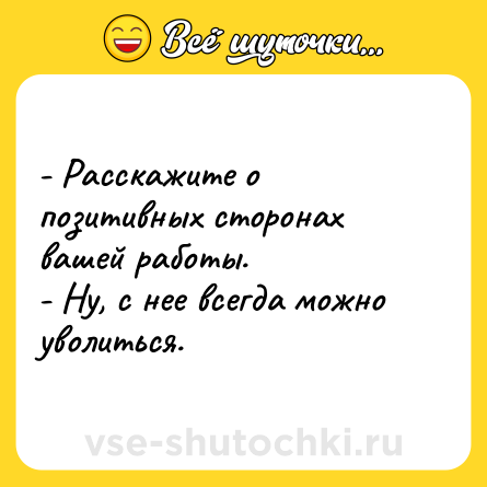 Шутка: - Расскажите о позитивных сторонах вашей работы.<br>- Ну, с нее всегда можно уволиться.