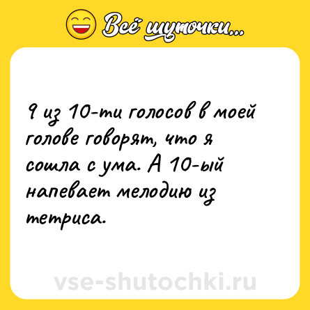 Шутка: 9 из 10-ти голосов в моей голове говорят, что я сошла с ума. А 10-ый напевает мелодию из тетриса.
