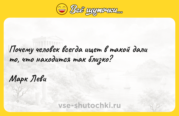 Цитата: Почему человек всегда ищет в такой дали то, что находится так близко? Марк Леви