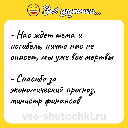 Шутка: - Нас ждет тьма и погибель, ничто нас не спасет, мы уже все мертвы <br>- Спасибо за экономический прогноз, министр финансов