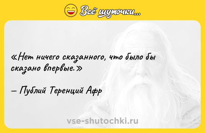 Цитата: Нет ничего сказанного, что было бы сказано впервые.Публий Теренций Афр