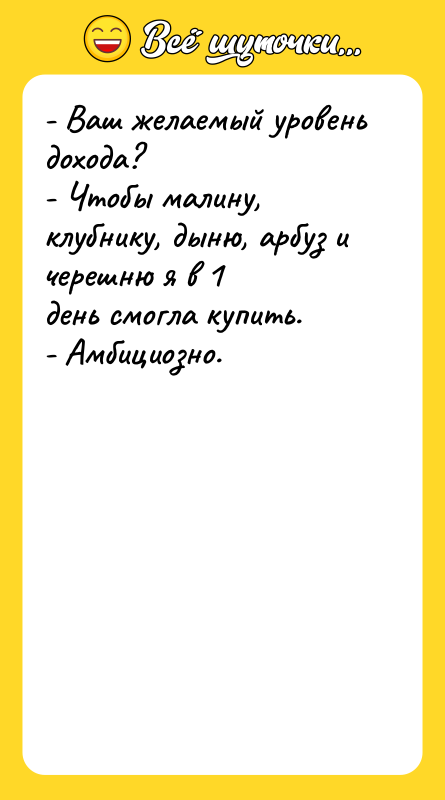 Шутка: - Ваш желаемый уровень дохода?- Чтобы малину, клубнику, дыню, арбуз и черешню я в 1день смогла купить.- Амбициозно.