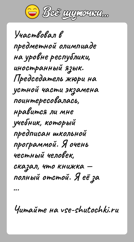 История: Участвовал в предметной олимпиаде на уровне республики, иностранный язык. Председатель жюри на устной части экзамена поинтересовалась, нравится ли мне учебник,
