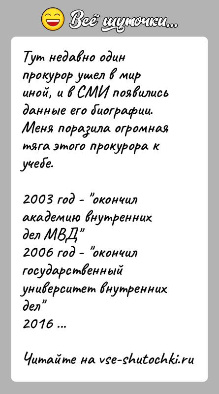 История: Тут недавно один прокурор ушел в мир иной, и в СМИ появились данные его биографии.Меня поразила огромная тяга этого прокурора