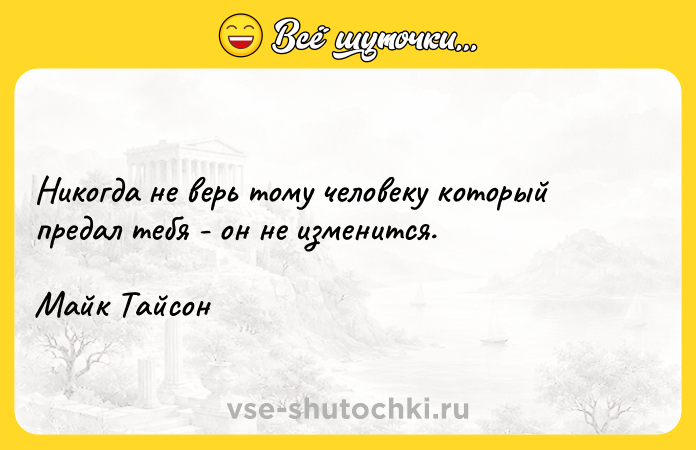 Цитата: Никогда не верь тому человеку который предал тебя - он не изменится.Майк Тайсон