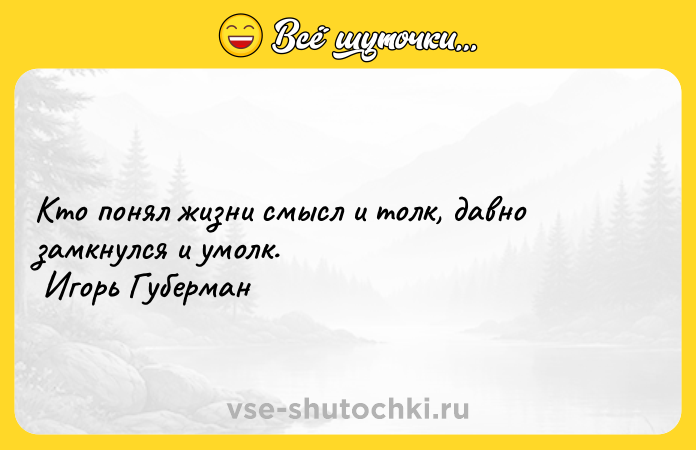Цитата: Кто понял жизни смысл и толк, давно замкнулся и умолк. Игорь Губерман