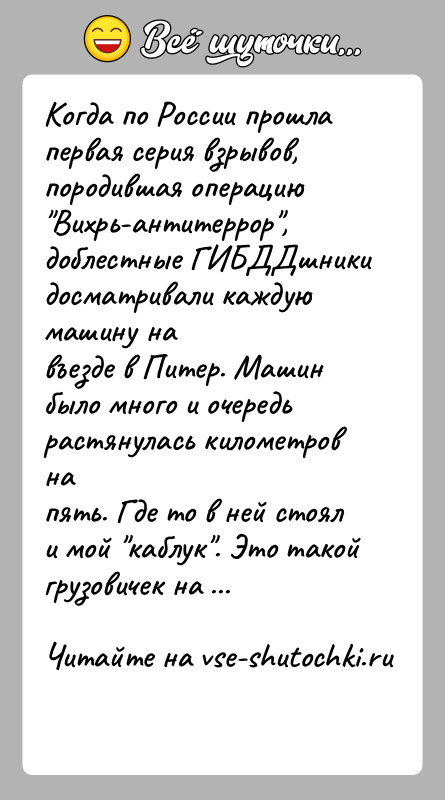 История: Когда по России прошла первая серия взрывов, породившая операцию Вихрь-антитеррор , доблестные ГИБДДшники досматривали каждую машину навъезде в Питер. Машин было много