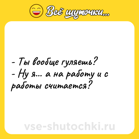 Шутка: - Ты вообще гуляешь?<br>- Ну я... а на работу и с работы считается?