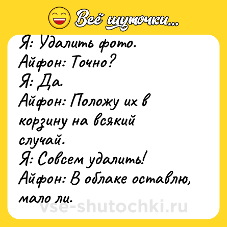 Шутка: Я: Удалить фото.<br>Айфон: Точно?<br>Я: Да.<br>Айфон: Положу их в корзину на всякий случай.<br>Я: Совсем удалить!<br>Айфон: В облаке оставлю, мало ли.