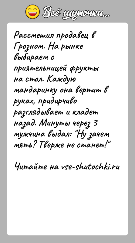 История: Рассмешил продавец в Грозном. На рынке выбираем с приятельницей фрукты на стол. Каждую мандаринку она вертит в руках, придирчиво разглядывает