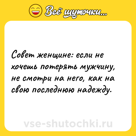 Шутка: Совет женщине: если не хочешь потерять мужчину, не смотри на него, как на свою последнюю надежду.