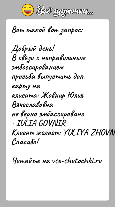 История: Вот такой вот запрос:Добрый день!В связи с неправильным эмбоссированием просьба выпустить доп. карту наклиента: Жовнир Юлия Вячеславовнане верно эмбассировано -