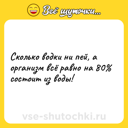 Шутка: Сколько водки ни пей, а организм всё равно на 80% состоит из воды!