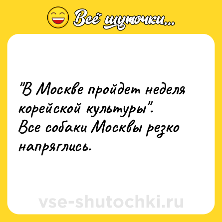 Шутка: В Москве пройдет неделя корейской культуры .Все собаки Москвы резко напряглись.