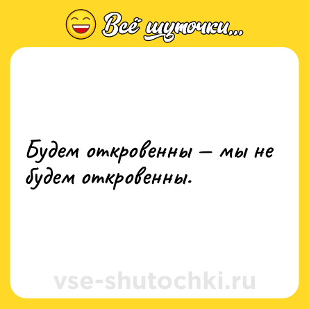 Шутка: Будем откровенны — мы не будем откровенны.