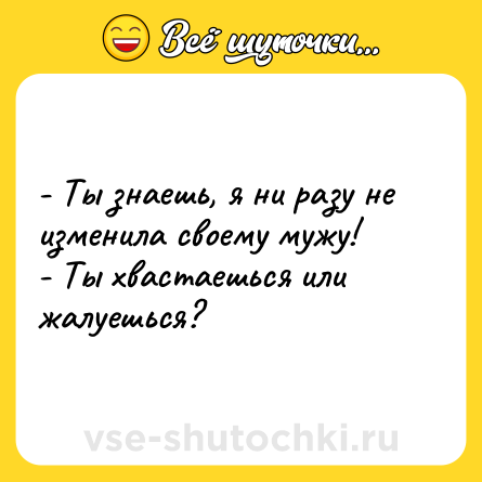 Шутка: - Ты знаешь, я ни разу не изменила своему мужу!<br>- Ты хвастаешься или жалуешься?