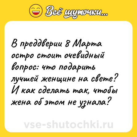Шутка: В преддверии 8 Марта остро стоит очевидный вопрос: что подарить лучшей женщине на свете? И как сделать так, чтобы жена об этом не узнала?