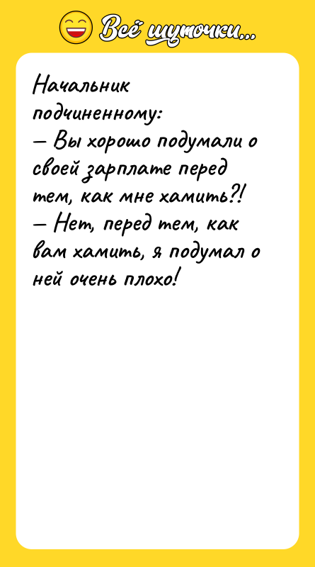 Шутка: Начальник подчиненному: Вы хорошо подумали о своей зарплате перед тем, как мне хамить?! Нет, перед тем, как вам хамить, я подумал о ней очень плохо!