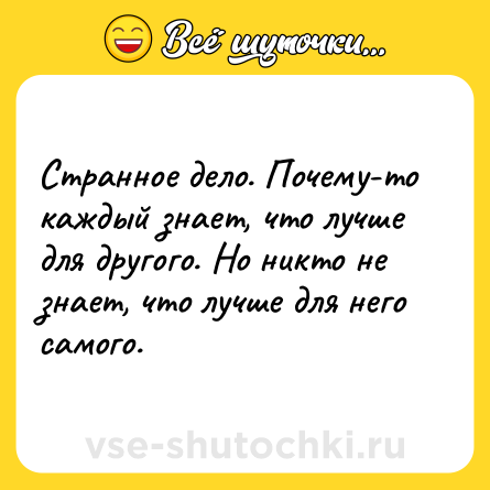 Шутка: Странное дело. Почему-то каждый знает, что лучше для другого. Но никто не знает, что лучше для него самого.