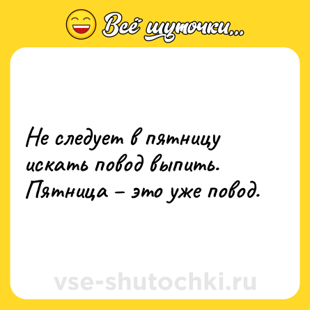 Шутка: Не следует в пятницу искать повод выпить. Пятница – это уже повод.