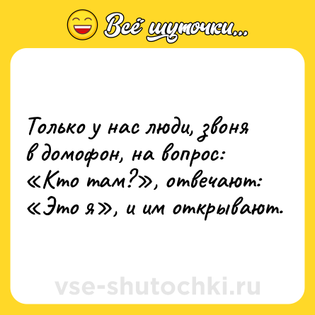 Шутка: Только у нас люди, звоня в домофон, на вопрос: «Кто там?», отвечают: «Это я», и им открывают.