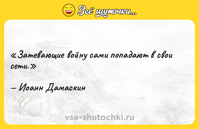 Цитата: Затевающие войну сами попадают в свои сети.Иоанн Дамаскин