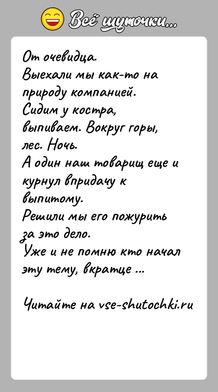 История: От очевидца.Выехали мы как-то на природу компанией.Сидим у костра, выпиваем. Вокруг горы, лес. Ночь.А один наш товарищ еще и курнул